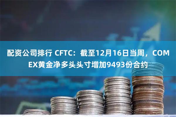 配资公司排行 CFTC：截至12月16日当周，COMEX黄金净多头头寸增加9493份合约
