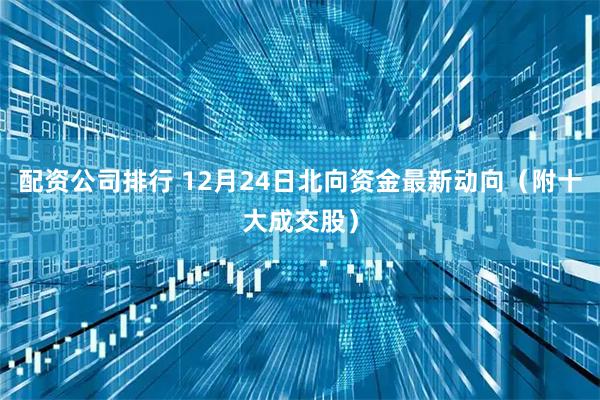配资公司排行 12月24日北向资金最新动向（附十大成交股）