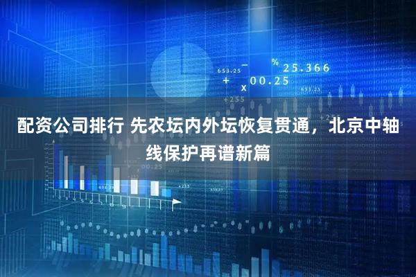 配资公司排行 先农坛内外坛恢复贯通，北京中轴线保护再谱新篇