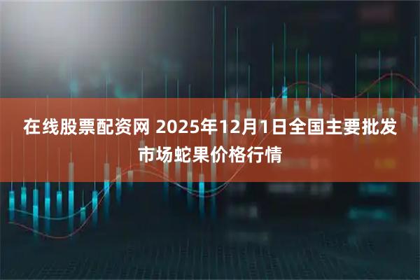 在线股票配资网 2025年12月1日全国主要批发市场蛇果价格行情