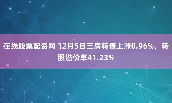 在线股票配资网 12月5日三房转债上涨0.96%，转股溢价率41.23%