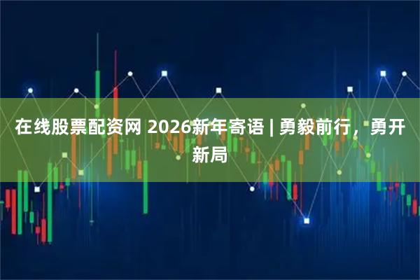 在线股票配资网 2026新年寄语 | 勇毅前行，勇开新局