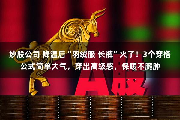 炒股公司 降温后“羽绒服 长裤”火了！3个穿搭公式简单大气，穿出高级感，保暖不臃肿